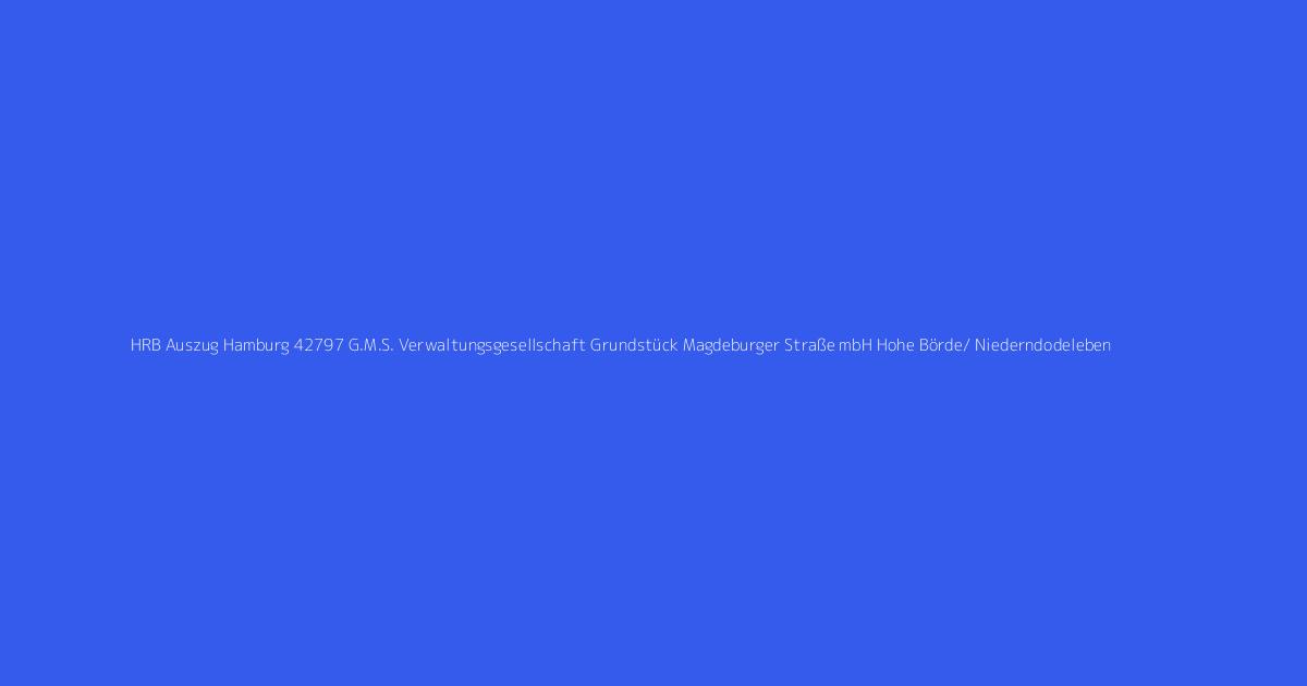 HRB Auszug Hamburg 42797 G.M.S. Verwaltungsgesellschaft Grundstück Magdeburger Straße mbH Hohe Börde/ Niederndodeleben